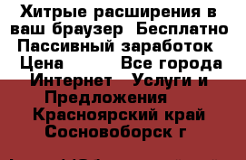 Хитрые расширения в ваш браузер. Бесплатно! Пассивный заработок. › Цена ­ 777 - Все города Интернет » Услуги и Предложения   . Красноярский край,Сосновоборск г.